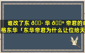 谁改了东 🕷 华 🌺 帝君的命格东华「东华帝君为什么让位给天君」